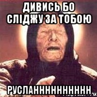 дивись бо сліджу за тобою русланннннннннн