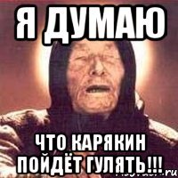я думаю что карякин пойдёт гулять!!!
