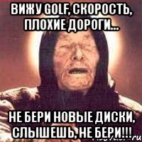 вижу golf, скорость, плохие дороги... не бери новые диски, слышешь, не бери!!!