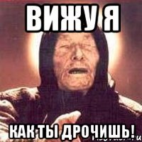 вижу я как ты дрочишь!