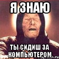 я знаю ты сидиш за компьютером