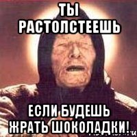 ты растолстеешь если будешь жрать шоколадки!