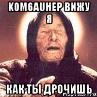 k0m6auhep вижу я как ты дрочишь