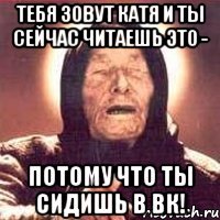 тебя зовут катя и ты сейчас читаешь это - потому что ты сидишь в вк!