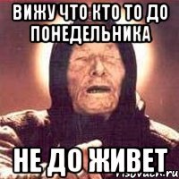 вижу что кто то до понедельника не до живет