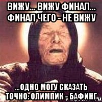 вижу... вижу финал... финал чего - не вижу ...одно могу сказать точно: олимпик - бафинг