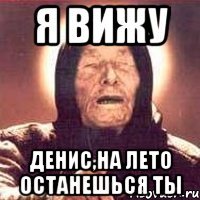 я вижу денис,на лето останешься ты