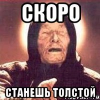 скоро станешь толстой