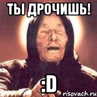 ты дрочишь! :d