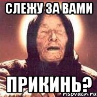 слежу за вами прикинь?