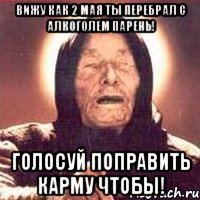 вижу как 2 мая ты перебрал с алкоголем парень! голосуй поправить карму чтобы!