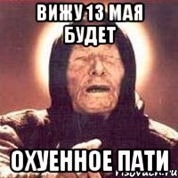 вижу 13 мая будет охуенное пати