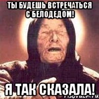 ты будешь встречаться с белодедом! я так сказала!