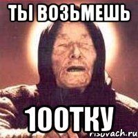ты возьмешь 100тку