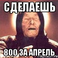 сделаешь 800 за апрель