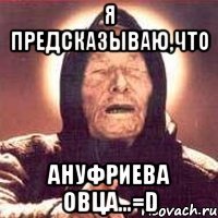 я предсказываю,что ануфриева овца...=d