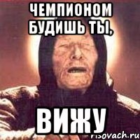 чемпионом будишь ты, вижу