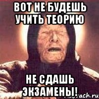 вот не будешь учить теорию не сдашь экзамены!