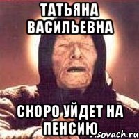 татьяна васильевна скоро уйдет на пенсию