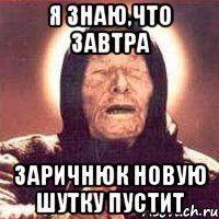 я знаю,что завтра заричнюк новую шутку пустит
