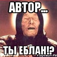 автор... ты еблан!?
