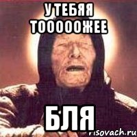 у тебяя тооооожее бля