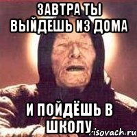 завтра ты выйдешь из дома и пойдёшь в школу