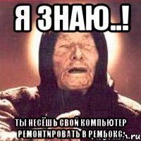 я знаю..! ты несёшь свой компьютер ремонтировать в рембокс.