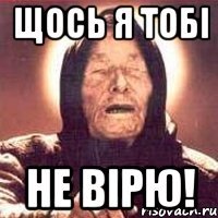 щось я тобі не вірю!