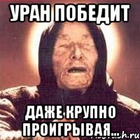 уран победит даже крупно проигрывая...