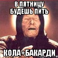 в пятницу будешь пить кола+бакарди