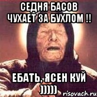 седня басов чухает за бухлом !! ебать, ясен куй )))))