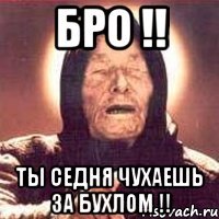 бро !! ты седня чухаешь за бухлом !!