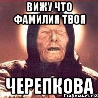 вижу что фамилия твоя черепкова
