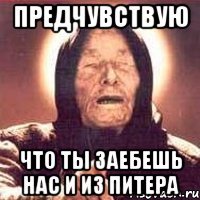 предчувствую что ты заебешь нас и из питера