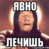 явно лечишь