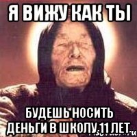 я вижу как ты будешь носить деньги в школу 11 лет