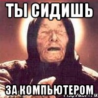 ты сидишь за компьютером