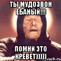 ты мудозвон ебаный!!! помни это кревет)))))