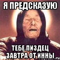 я предсказую тебе пиздец завтра от инны