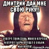 дмитрий дай мне свою руку!! завтра твой день, много карася и карпа !бери плаща с собой , ибо некак!