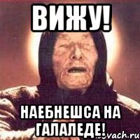 вижу! наебнешса на галаледе!