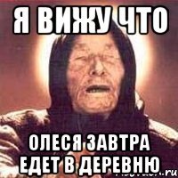 я вижу что олеся завтра едет в деревню