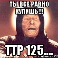 ты все равно купишь!!! ттр 125....