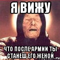 я вижу что после армии ты станеш его женой