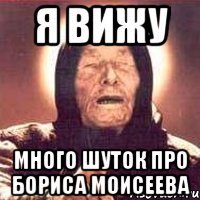 я вижу много шуток про бориса моисеева