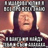 я ушарова юлия я все про всех знаю я ванга и я найду тебя и съем ахахаха