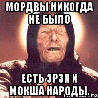 мордвы никогда не было есть эрзя и мокша народы.