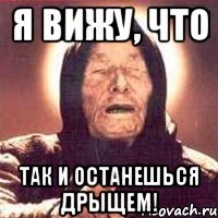 я вижу, что так и останешься дрыщем!
