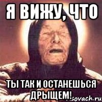 я вижу, что ты так и останешься дрыщем!